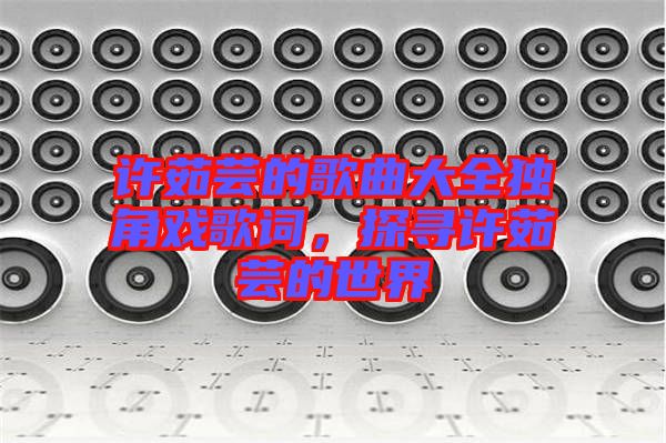 許茹蕓的歌曲大全獨(dú)角戲歌詞，探尋許茹蕓的世界