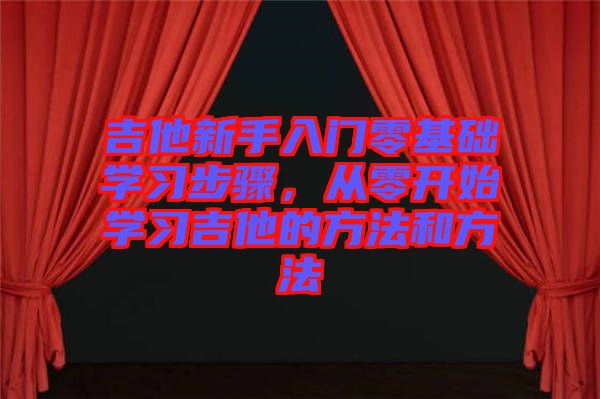 吉他新手入門(mén)零基礎(chǔ)學(xué)習(xí)步驟，從零開(kāi)始學(xué)習(xí)吉他的方法和方法