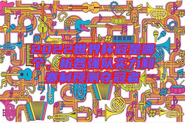 2022世界杯冠是哪個(gè)，析各強(qiáng)隊(duì)實(shí)力和賽制預(yù)測(cè)奪冠者