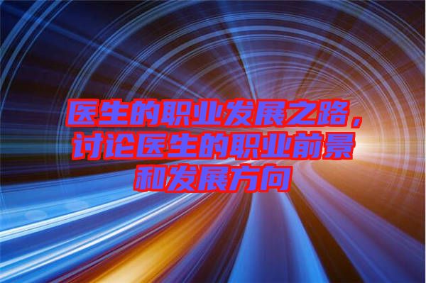 醫(yī)生的職業(yè)發(fā)展之路，討論醫(yī)生的職業(yè)前景和發(fā)展方向