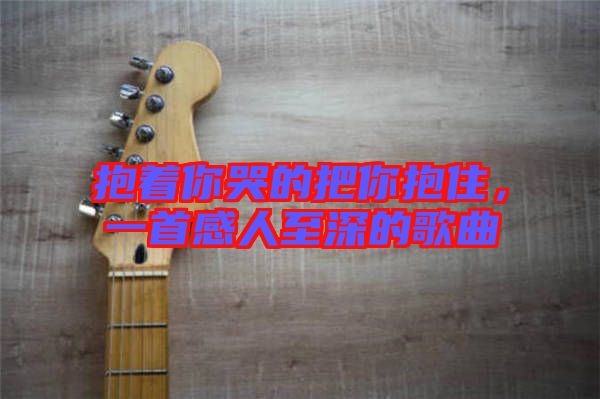 抱著你哭的把你抱住，一首感人至深的歌曲