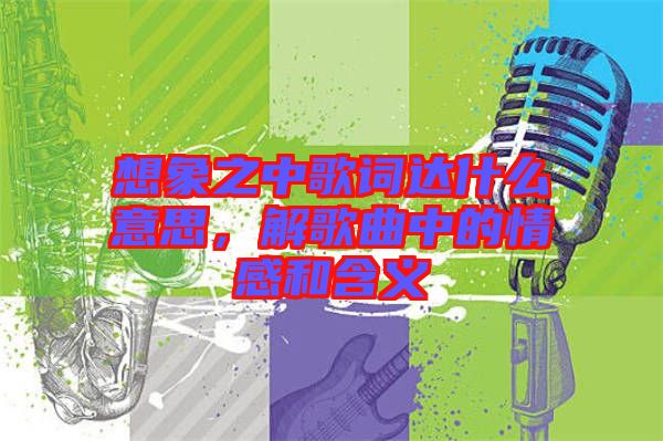 想象之中歌詞達什么意思，解歌曲中的情感和含義