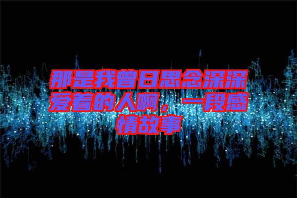 那是我曾日思念深深愛(ài)著的人啊，一段感情故事