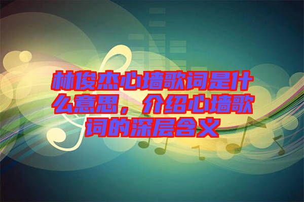 林俊杰心墻歌詞是什么意思，介紹心墻歌詞的深層含義