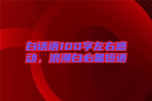 白話語100字左右感動，浪漫白必備短語