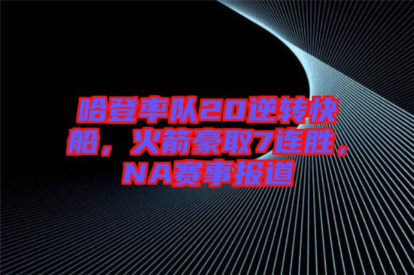 哈登率隊(duì)20逆轉(zhuǎn)快船，火箭豪取7連勝，NA賽事報(bào)道