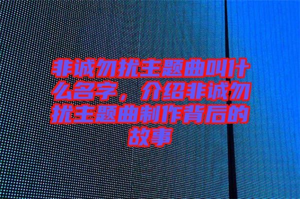 非誠(chéng)勿擾主題曲叫什么名字，介紹非誠(chéng)勿擾主題曲制作背后的故事