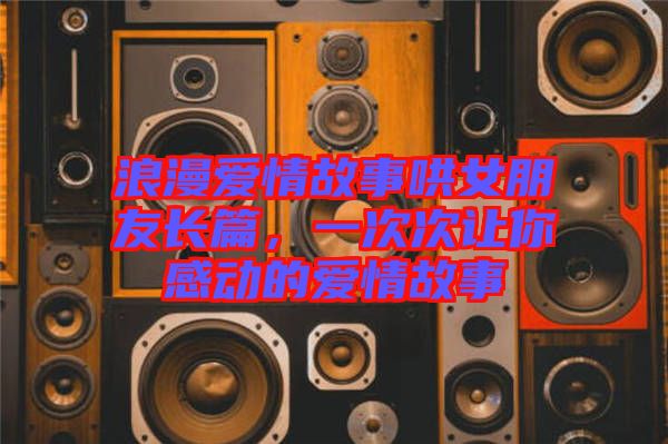 浪漫愛情故事哄女朋友長篇，一次次讓你感動的愛情故事