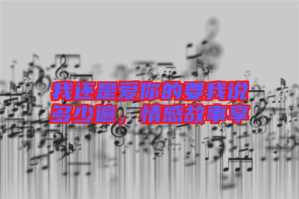 我還是愛你的要我說多少遍，情感故事享