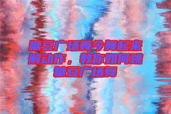 糖豆廣場(chǎng)舞今舞起來(lái)解動(dòng)作，教你如何跳糖豆廣場(chǎng)舞