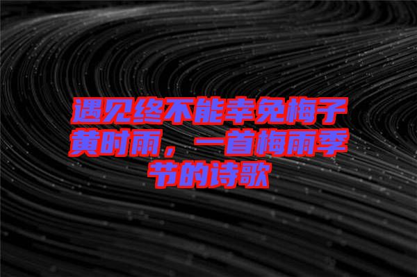 遇見終不能幸免梅子黃時雨，一首梅雨季節(jié)的詩歌