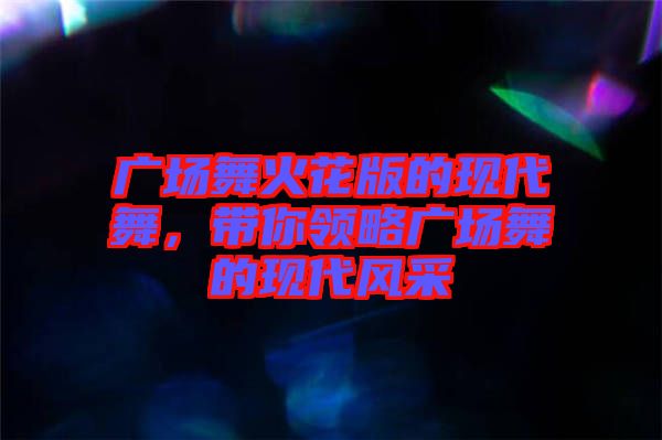 廣場(chǎng)舞火花版的現(xiàn)代舞，帶你領(lǐng)略廣場(chǎng)舞的現(xiàn)代風(fēng)采