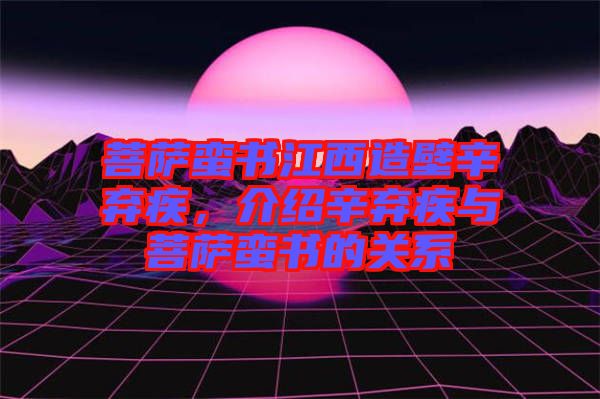 菩薩蠻書江西造壁辛棄疾，介紹辛棄疾與菩薩蠻書的關(guān)系