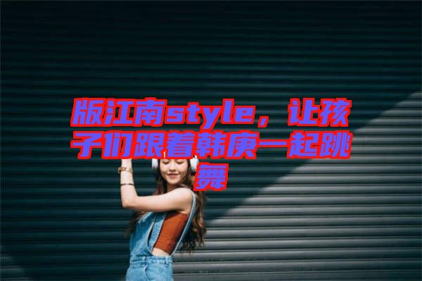 版江南style，讓孩子們跟著韓庚一起跳舞