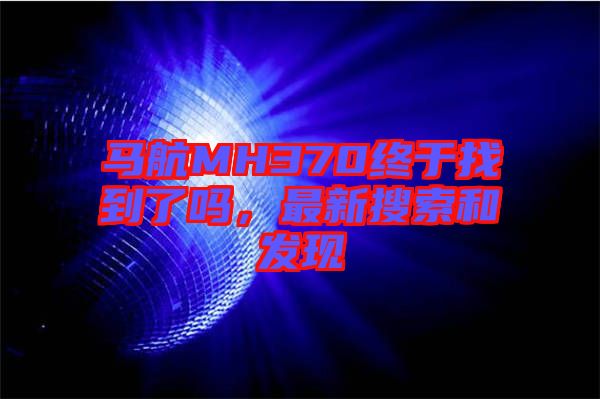 馬航MH370終于找到了嗎，最新搜索和發(fā)現(xiàn)