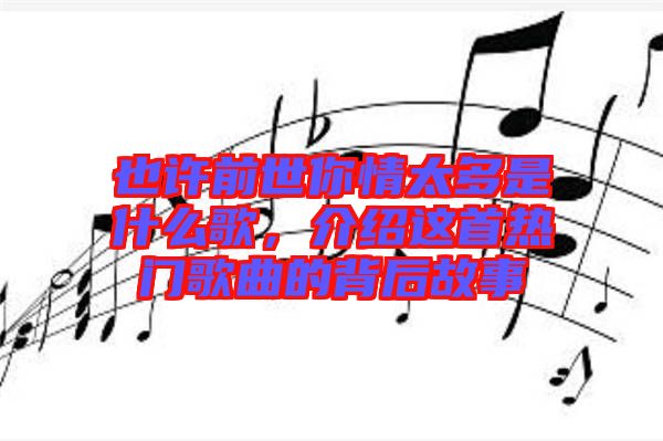 也許前世你情太多是什么歌，介紹這首熱門歌曲的背后故事