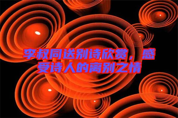 李叔同送別詩欣賞，感受詩人的離別之情