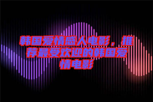 韓國愛情感人電影，推薦最受歡迎的韓國愛情電影