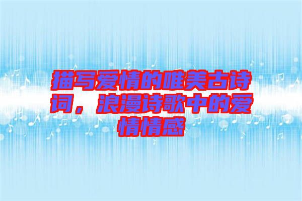 描寫(xiě)愛(ài)情的唯美古詩(shī)詞，浪漫詩(shī)歌中的愛(ài)情情感