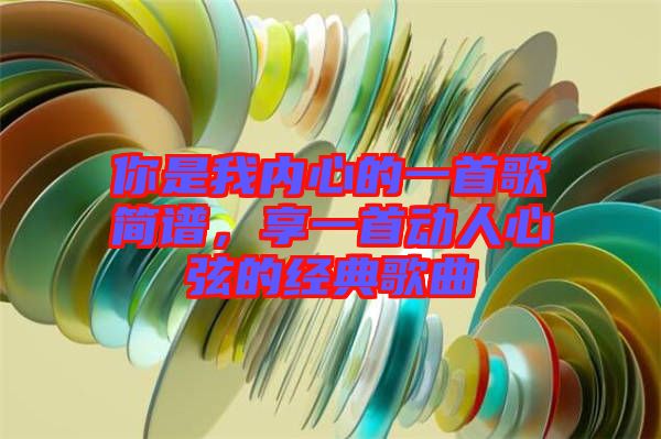 你是我內(nèi)心的一首歌簡譜，享一首動人心弦的經(jīng)典歌曲