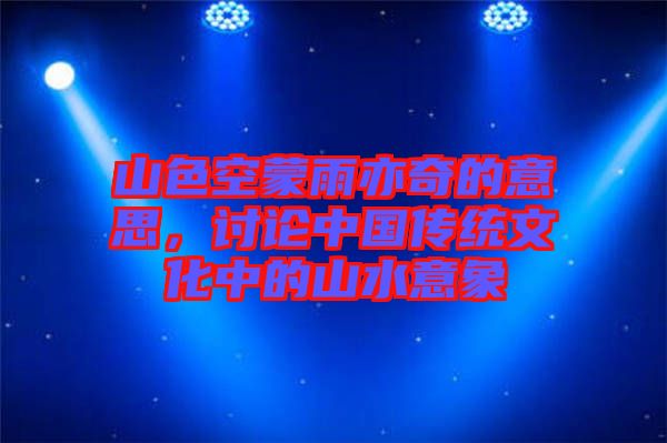 山色空蒙雨亦奇的意思，討論中國傳統(tǒng)文化中的山水意象