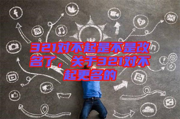321對不起是不是改名了，關(guān)于321對不起更名的