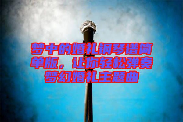 夢(mèng)中的婚禮鋼琴譜簡(jiǎn)單版，讓你輕松彈奏夢(mèng)幻婚禮主題曲