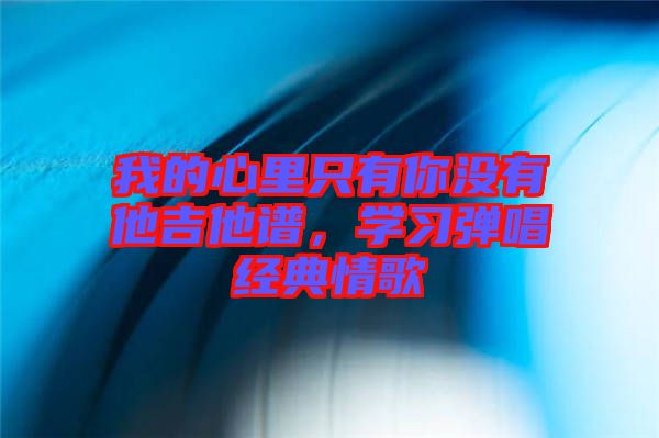 我的心里只有你沒有他吉他譜，學(xué)習(xí)彈唱經(jīng)典情歌