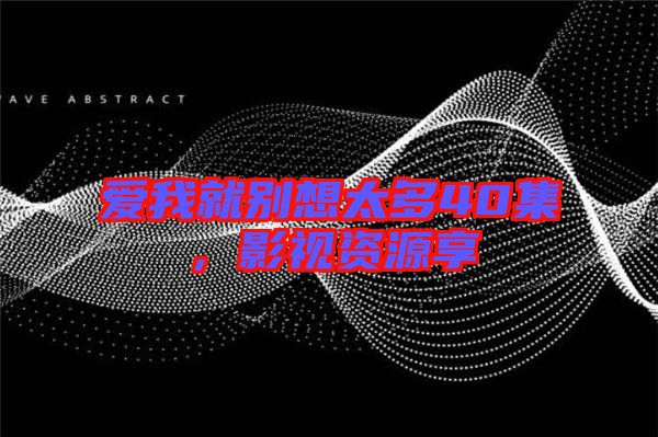愛我就別想太多40集，影視資源享