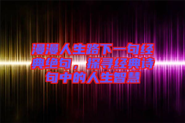 漫漫人生路下一句經(jīng)典絕句，探尋經(jīng)典詩句中的人生智慧