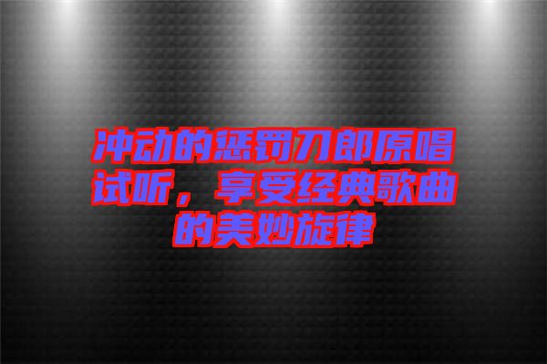 沖動(dòng)的懲罰刀郎原唱試聽(tīng)，享受經(jīng)典歌曲的美妙旋律