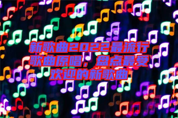 新歌曲2022最流行歌曲原唱，盤點最受歡迎的新歌曲