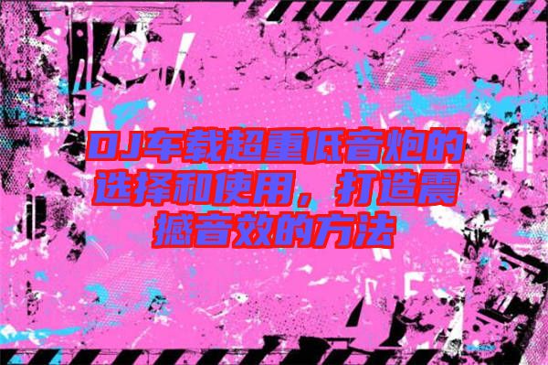 DJ車載超重低音炮的選擇和使用，打造震撼音效的方法