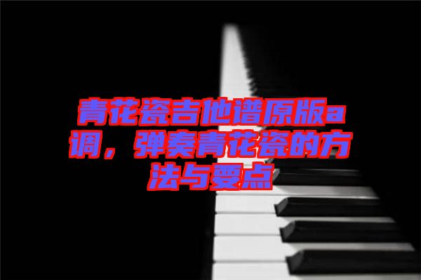 青花瓷吉他譜原版a調(diào)，彈奏青花瓷的方法與要點(diǎn)