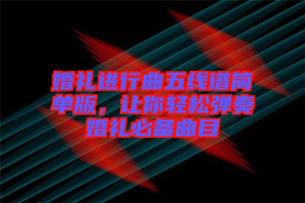 婚禮進(jìn)行曲五線譜簡(jiǎn)單版，讓你輕松彈奏婚禮必備曲目