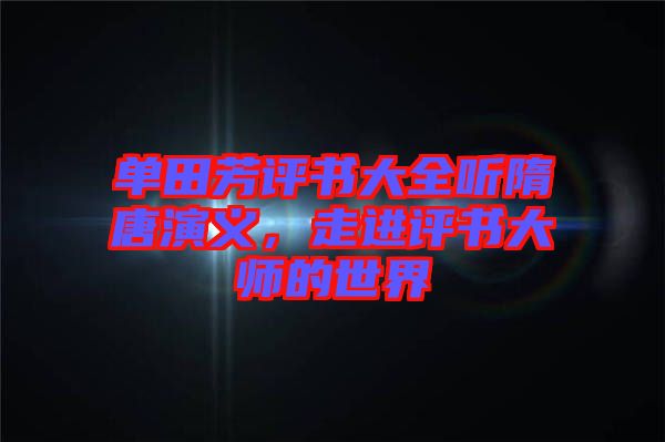 單田芳評書大全聽隋唐演義，走進評書大師的世界