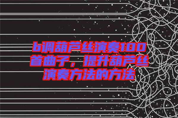 b調(diào)葫蘆絲演奏100首曲子，提升葫蘆絲演奏方法的方法