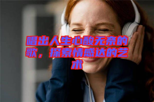唱出人生心酸無(wú)奈的歌，探索情感達(dá)的藝術(shù)