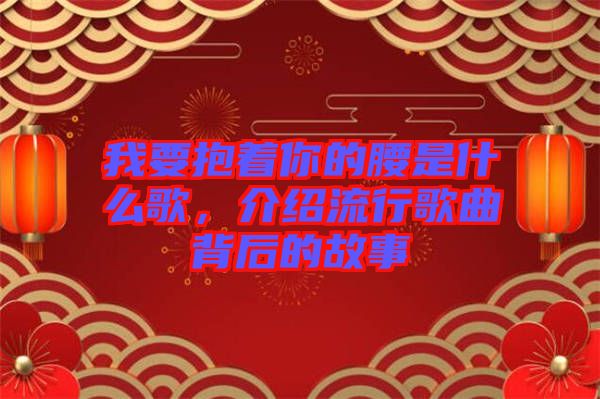 我要抱著你的腰是什么歌，介紹流行歌曲背后的故事