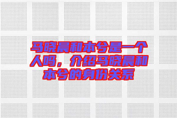 馬曉晨和本兮是一個(gè)人嗎，介紹馬曉晨和本兮的身份關(guān)系