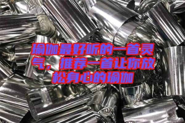 瑜伽最好聽的一首靈氣，推薦一首讓你放松身心的瑜伽