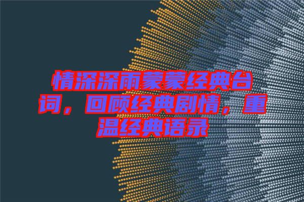 情深深雨蒙蒙經(jīng)典臺(tái)詞，回顧經(jīng)典劇情，重溫經(jīng)典語(yǔ)錄