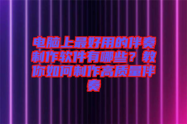 電腦上最好用的伴奏制作軟件有哪些？教你如何制作高質(zhì)量伴奏