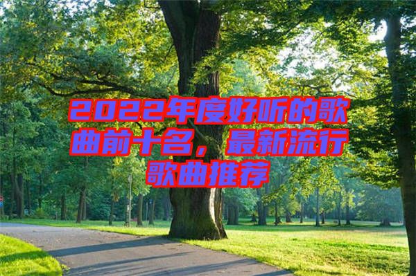 2022年度好聽的歌曲前十名，最新流行歌曲推薦