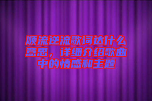 順流逆流歌詞達什么意思，詳細介紹歌曲中的情感和主題