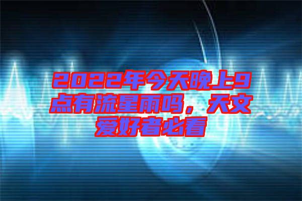 2022年今天晚上9點(diǎn)有流星雨嗎，天文愛(ài)好者必看