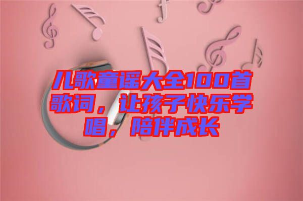 兒歌童謠大全100首歌詞，讓孩子快樂學唱，陪伴成長