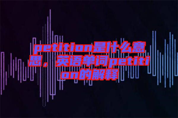 petition是什么意思，英語單詞petition的解釋