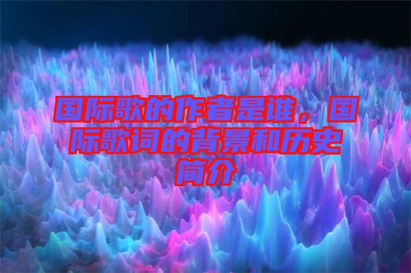 國際歌的作者是誰，國際歌詞的背景和歷史簡介