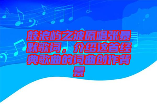鼓浪嶼之波原唱張暴默歌詞，介紹這首經(jīng)典歌曲的詞曲創(chuàng)作背景